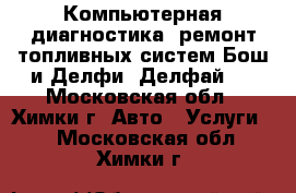 Компьютерная диагностика, ремонт топливных систем Бош и Делфи (Делфай)  - Московская обл., Химки г. Авто » Услуги   . Московская обл.,Химки г.